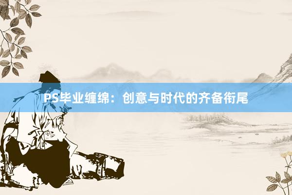 PS毕业缠绵：创意与时代的齐备衔尾