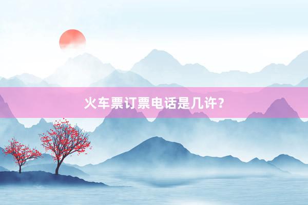 火车票订票电话是几许?