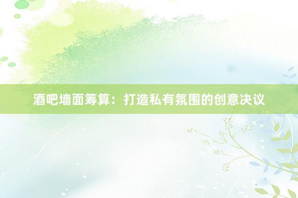 酒吧墙面筹算：打造私有氛围的创意决议