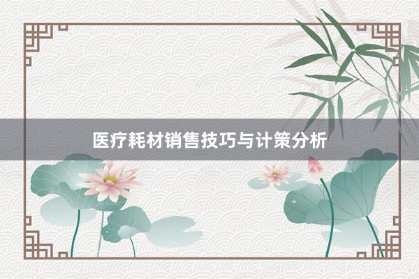 医疗耗材销售技巧与计策分析