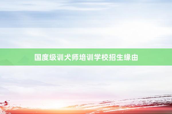 国度级训犬师培训学校招生缘由